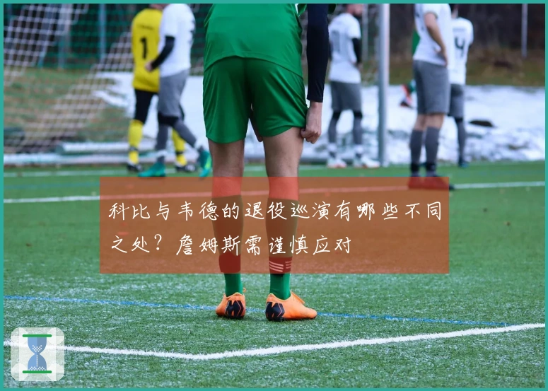 科比与韦德的退役巡演有哪些不同之处？詹姆斯需谨慎应对