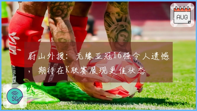 蔚山外援：无缘亚冠16强令人遗憾，期待在K联赛展现更佳状态