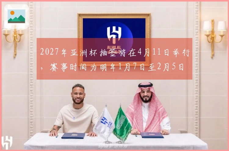 2027年亚洲杯抽签将在4月11日举行，赛事时间为明年1月7日至2月5日。