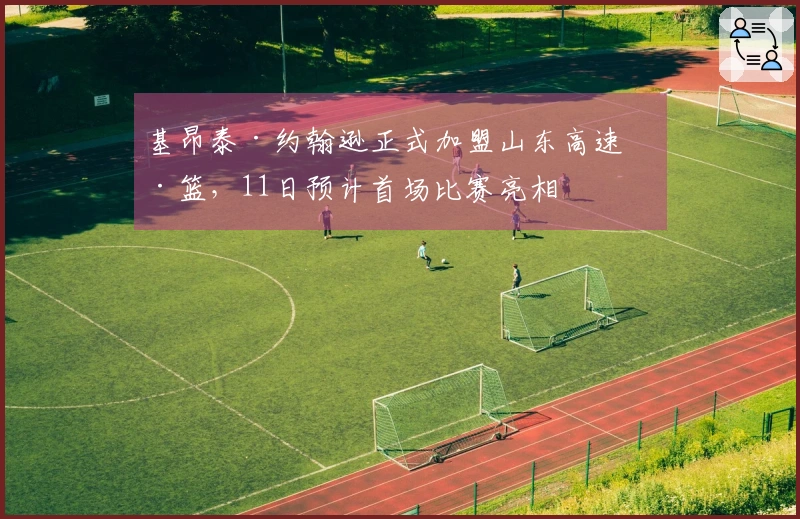 基昂泰·约翰逊正式加盟山东高速男篮，11日预计首场比赛亮相