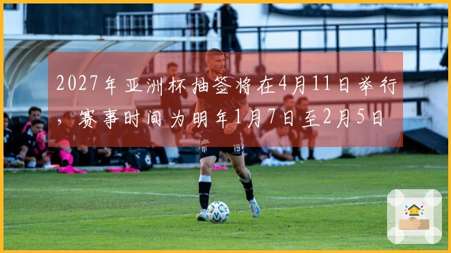 2027年亚洲杯抽签将在4月11日举行，赛事时间为明年1月7日至2月5日。