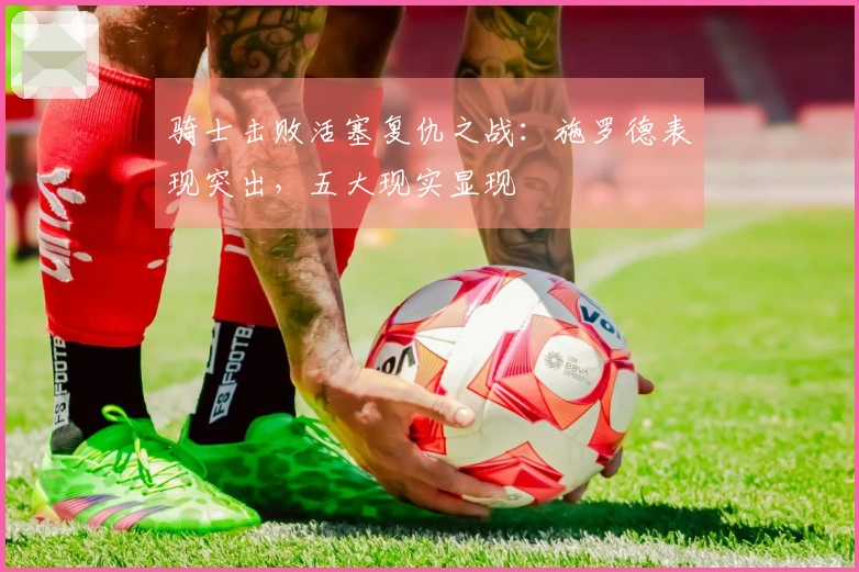 骑士击败活塞复仇之战：施罗德表现突出，五大现实显现