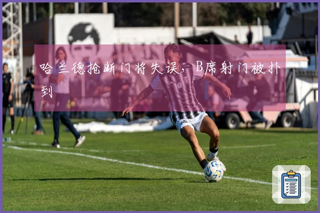哈兰德抢断门将失误，B席射门被扑到