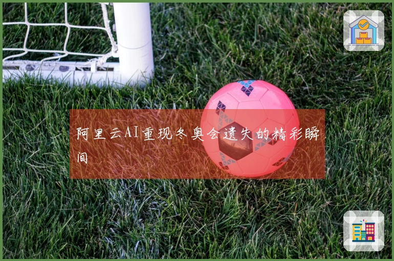 阿里云AI重现冬奥会遗失的精彩瞬间