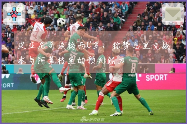 皮亚尼奇谈梅西C罗，称赞恩里克战术与阿莱格里的预判能力