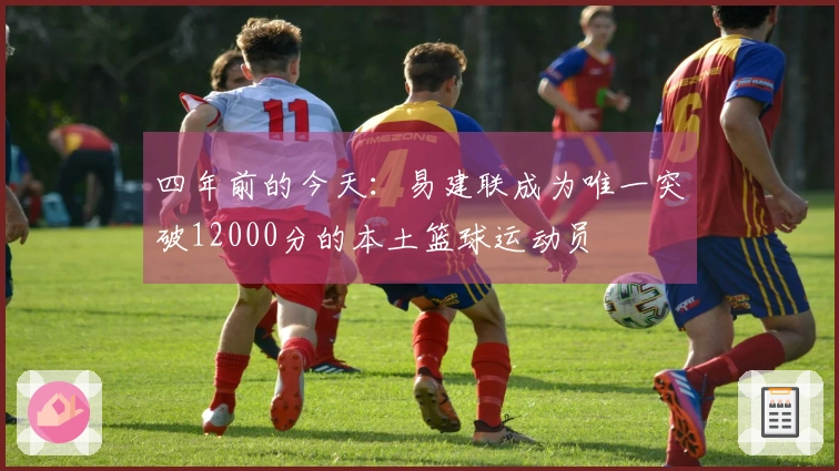 四年前的今天：易建联成为唯一突破12000分的本土篮球运动员
