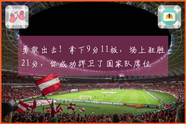 勇敢出击！拿下9分11板，场上狂胜21分，你成功捍卫了国家队席位