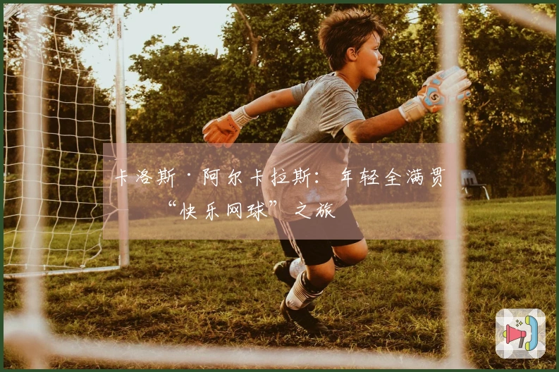 卡洛斯·阿尔卡拉斯：年轻全满贯的“快乐网球”之旅