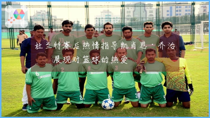 杜兰特赛后热情指导凯肖恩·乔治，展现对篮球的热爱