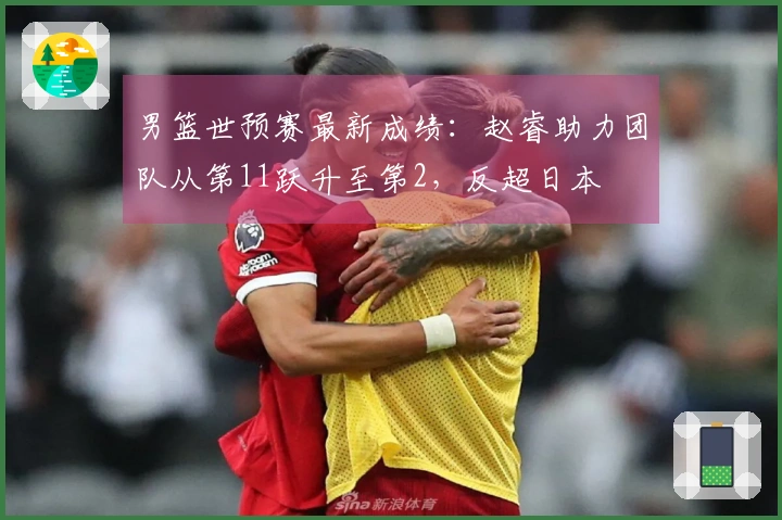 男篮世预赛最新成绩：赵睿助力团队从第11跃升至第2，反超日本