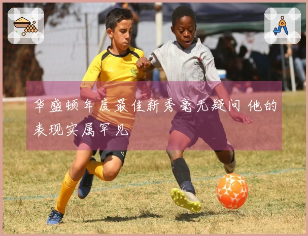 华盛顿年度最佳新秀毫无疑问 他的表现实属罕见