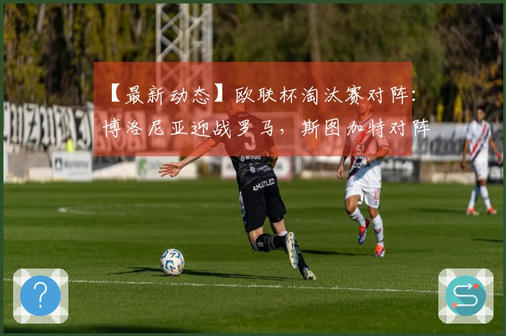 【最新动态】欧联杯淘汰赛对阵：博洛尼亚迎战罗马，斯图加特对阵波尔图