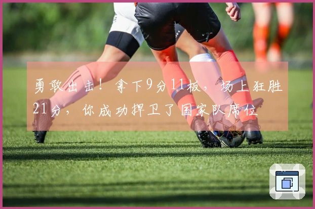 勇敢出击！拿下9分11板，场上狂胜21分，你成功捍卫了国家队席位