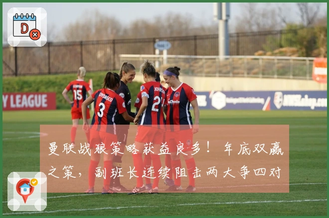 曼联战狼策略获益良多！年底双赢之策，副班长连续阻击两大争四对手