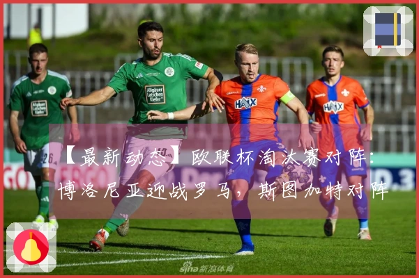 【最新动态】欧联杯淘汰赛对阵：博洛尼亚迎战罗马，斯图加特对阵波尔图