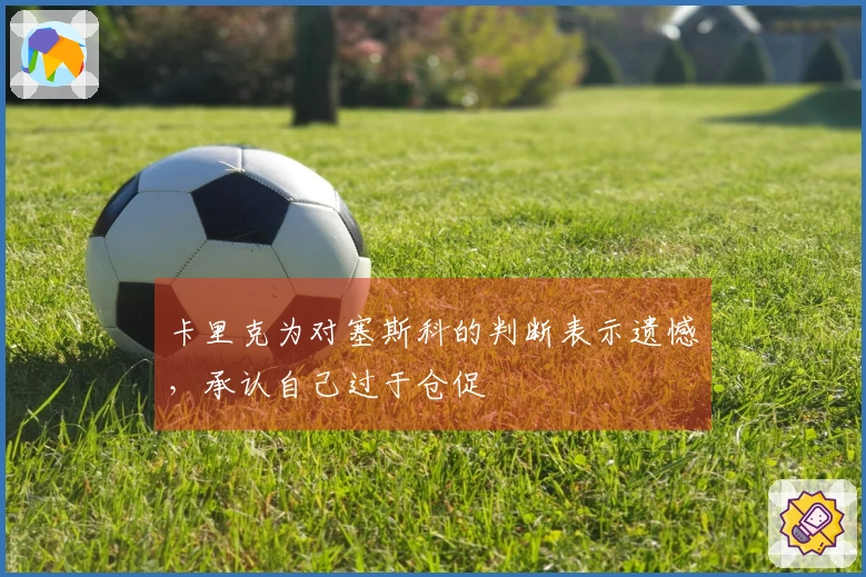 卡里克为对塞斯科的判断表示遗憾，承认自己过于仓促