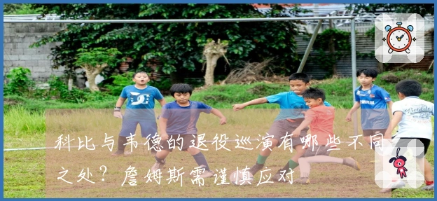 科比与韦德的退役巡演有哪些不同之处？詹姆斯需谨慎应对