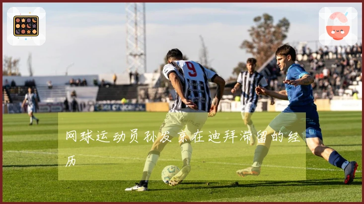 网球运动员孙发京在迪拜滞留的经历