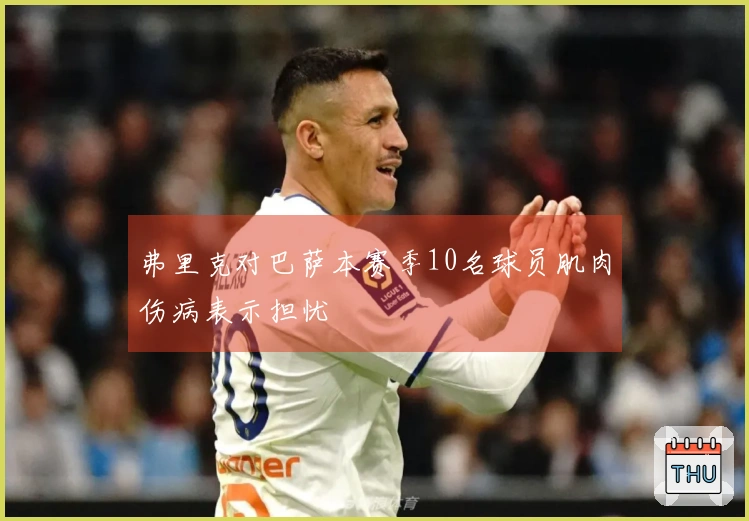 弗里克对巴萨本赛季10名球员肌肉伤病表示担忧