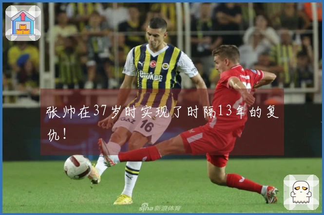 张帅在37岁时实现了时隔13年的复仇！