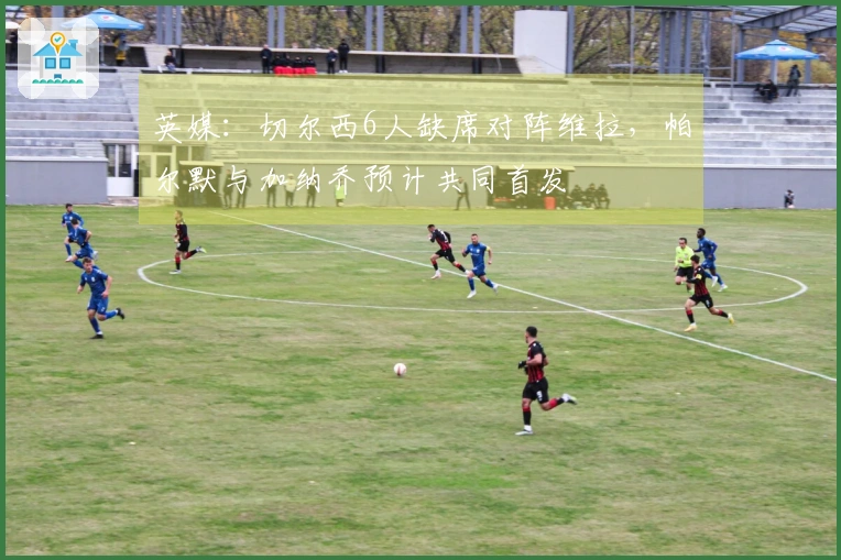 英媒：切尔西6人缺席对阵维拉，帕尔默与加纳乔预计共同首发