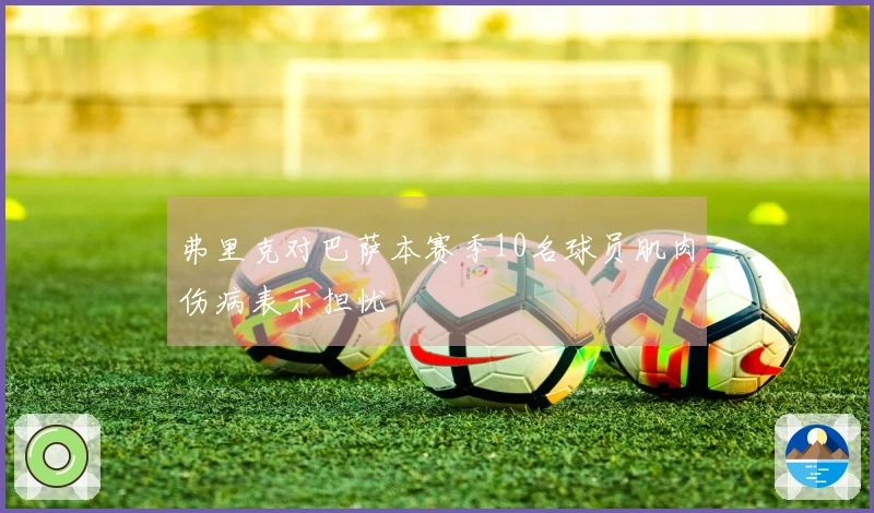 弗里克对巴萨本赛季10名球员肌肉伤病表示担忧