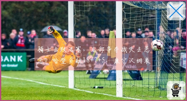 骑士击败活塞，东部争夺战失去悬念，哈登贡献18+7+5，康宁汉姆表现不佳仅16中4。