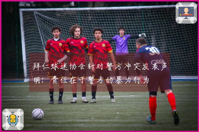 拜仁球迷协会针对警方冲突发表声明：责任在于警方的暴力行为