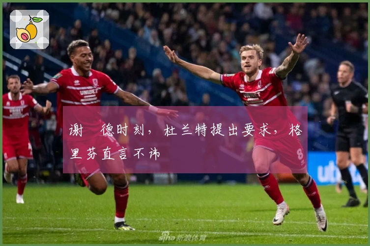谢泘德时刻，杜兰特提出要求，格里芬直言不讳